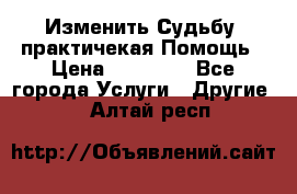 Изменить Судьбу, практичекая Помощь › Цена ­ 15 000 - Все города Услуги » Другие   . Алтай респ.